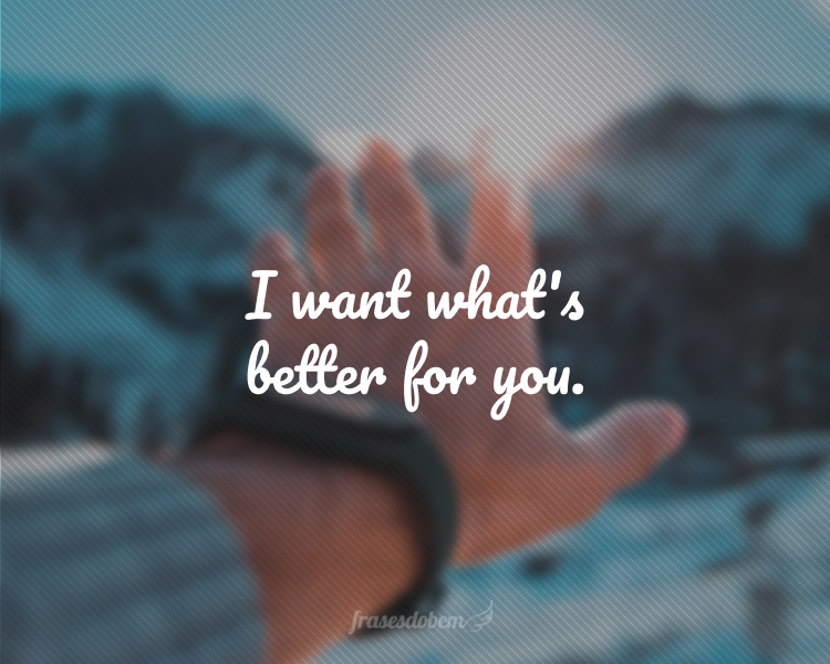 I want what's better for you.
(Eu quero o que é melhor pra você.)