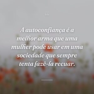 A autoconfiança é a melhor arma que uma mulher pode usar em uma sociedade que sempre tenta fazê-la recuar.