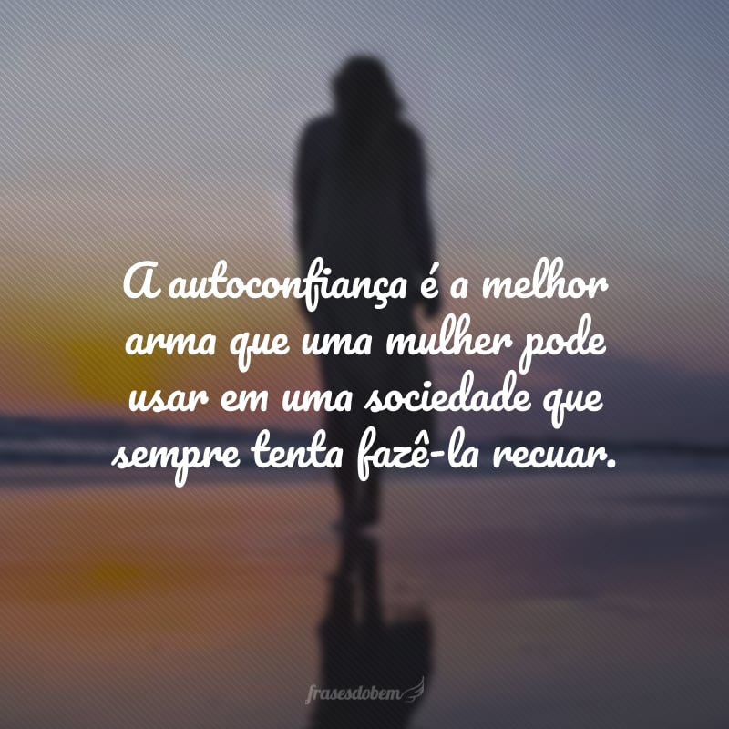 A autoconfiança é a melhor arma que uma mulher pode usar em uma sociedade que sempre tenta fazê-la recuar.