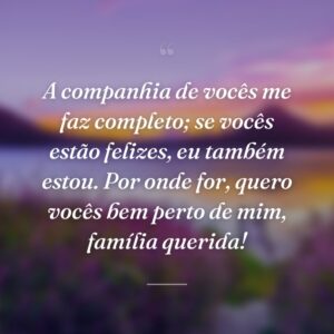 A companhia de vocês me faz completo; se vocês estão felizes, eu também estou. Por onde for, quero vocês bem perto de mim, família querida!