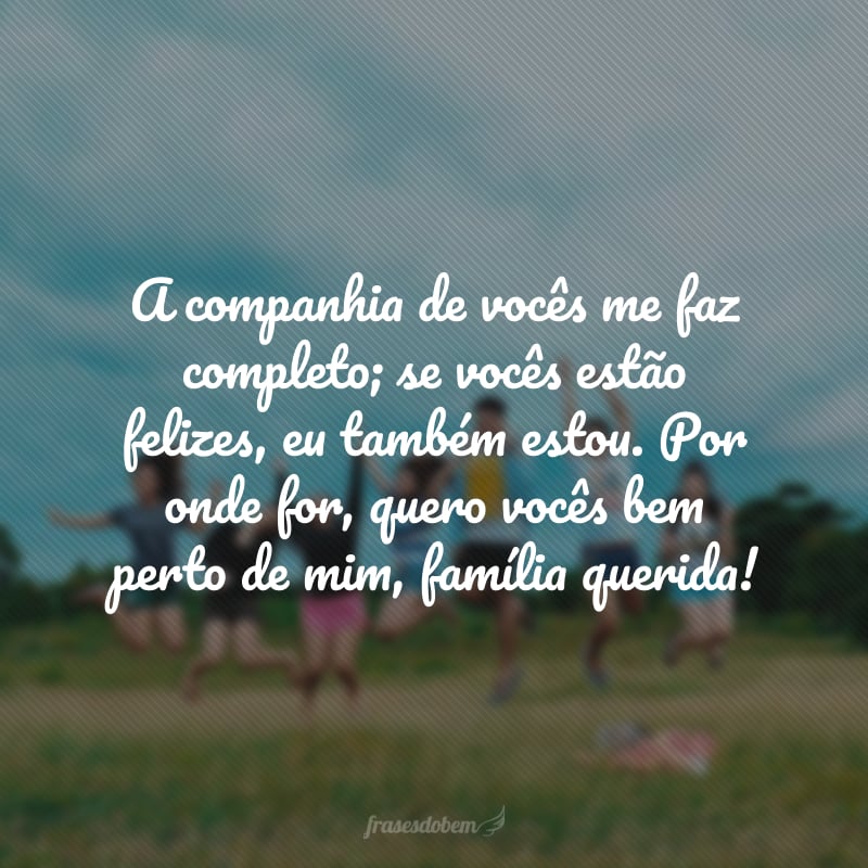 A companhia de vocês me faz completo; se vocês estão felizes, eu também estou. Por onde for, quero vocês bem perto de mim, família querida!