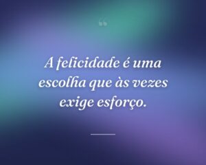 A felicidade é uma escolha que às vezes exige esforço.