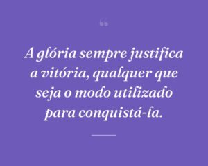 A glória sempre justifica a vitória, qualquer que seja o modo utilizado para conquistá-la.