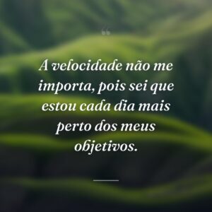 A velocidade não me importa, pois sei que estou cada dia mais perto dos meus objetivos.