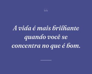 A vida é mais brilhante quando você se concentra no que é bom.