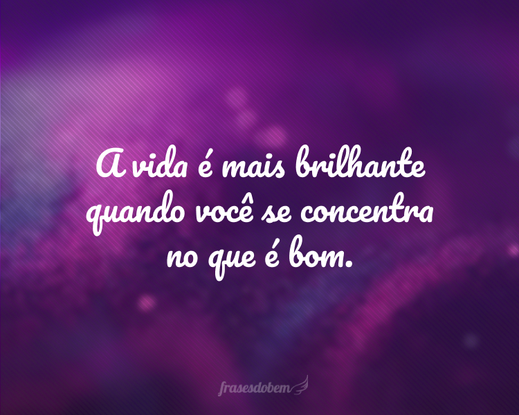 A vida é mais brilhante quando você se concentra no que é bom.