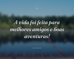 A vida foi feita para melhores amigos e boas aventuras!