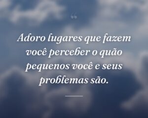 Adoro lugares que fazem você perceber o quão pequenos você e seus problemas são.