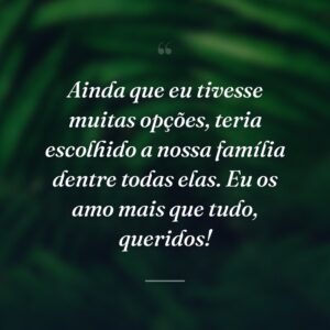 Ainda que eu tivesse muitas opções, teria escolhido a nossa família dentre todas elas. Eu os amo mais que tudo, queridos!