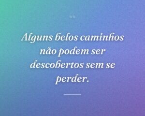 Alguns belos caminhos não podem ser descobertos sem se perder.