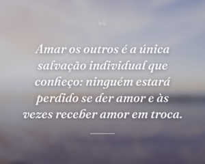 Amar os outros é a única salvação individual que conheço: ninguém estará perdido se der amor e às vezes receber amor em troca.