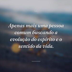 Apenas mais uma pessoa comum buscando a evolução do espírito e o sentido da vida.