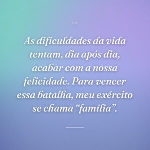 As dificuldades da vida tentam, dia após dia, acabar com a nossa felicidade. Para vencer essa batalha, meu exército se chama “família”.