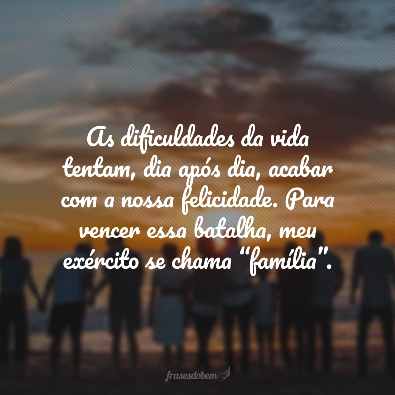 As dificuldades da vida tentam, dia após dia, acabar com a nossa felicidade. Para vencer essa batalha, meu exército se chama “família”.