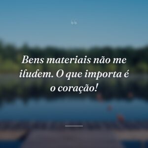 Bens materiais não me iludem. O que importa é o coração!