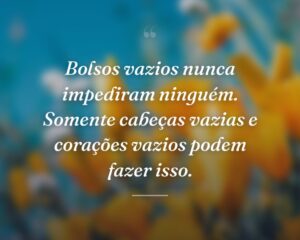Bolsos vazios nunca impediram ninguém. Somente cabeças vazias e corações vazios podem fazer isso.