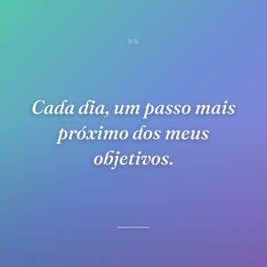 Cada dia, um passo mais próximo dos meus objetivos.