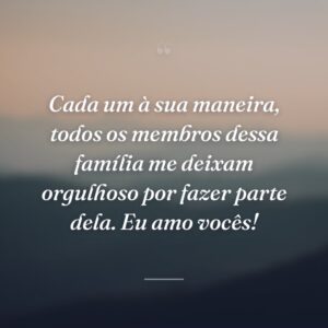 Cada um à sua maneira, todos os membros dessa família me deixam orgulhoso por fazer parte dela. Eu amo vocês!