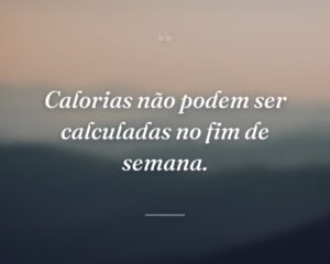 Calorias não podem ser calculadas no fim de semana.