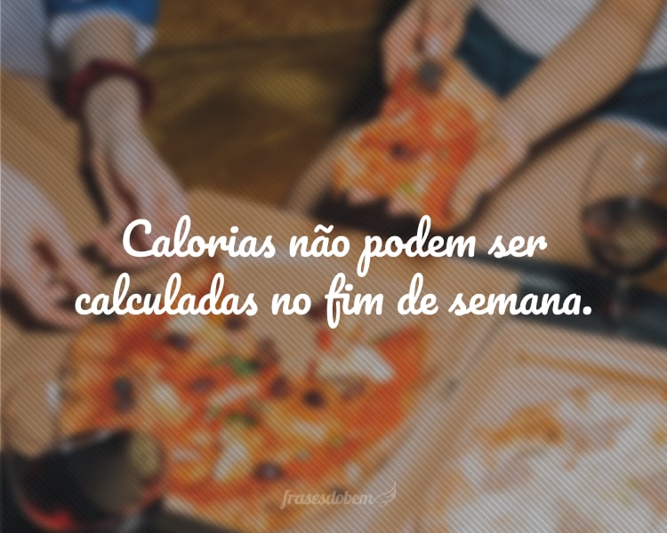 Calorias não podem ser calculadas no fim de semana.