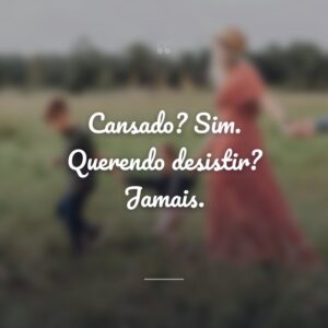 Cansado? Sim. Querendo desistir? Jamais.
