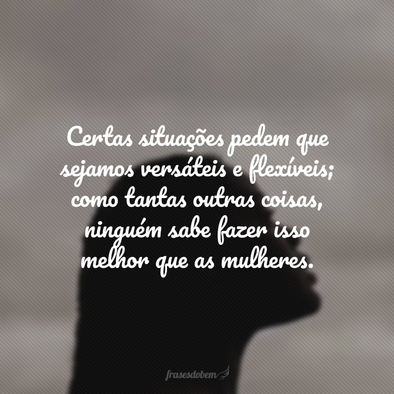 Certas situações pedem que sejamos versáteis e flexíveis; como tantas outras coisas, ninguém sabe fazer isso melhor que as mulheres.