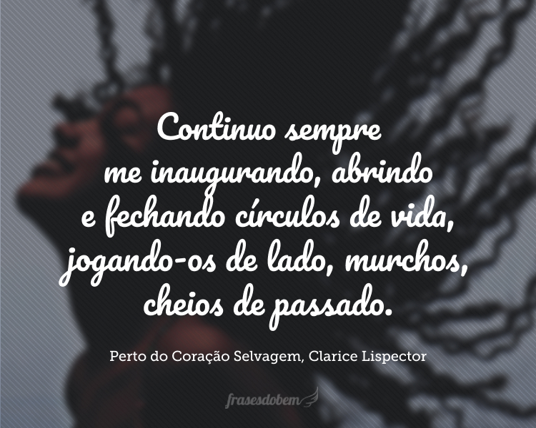 Continuo sempre me inaugurando, abrindo e fechando círculos de vida, jogando-os de lado, murchos, cheios de passado.