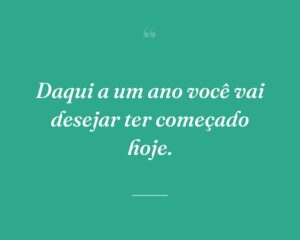 Daqui a um ano você vai desejar ter começado hoje.