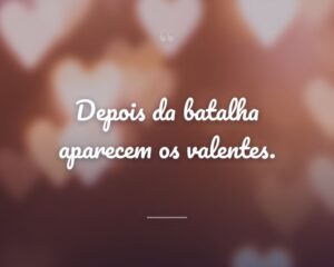 Depois da batalha aparecem os valentes.