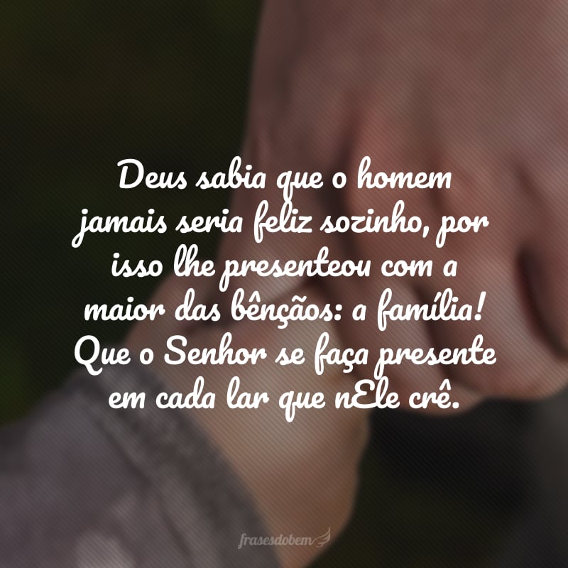 Deus sabia que o homem jamais seria feliz sozinho, por isso lhe presenteou com a maior das bênçãos: a família! Que o Senhor se faça presente em cada lar que nEle crê.