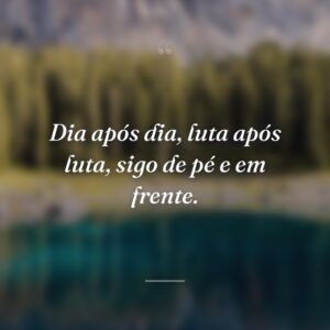 Dia após dia, luta após luta, sigo de pé e em frente.