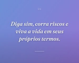Diga sim, corra riscos e viva a vida em seus próprios termos.