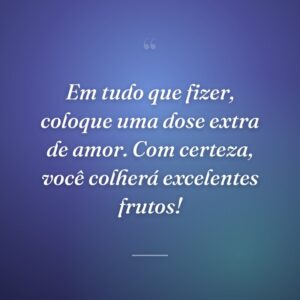 Em tudo que fizer, coloque uma dose extra de amor. Com certeza, você colherá excelentes frutos!