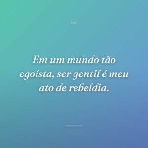Em um mundo tão egoísta, ser gentil é meu ato de rebeldia.