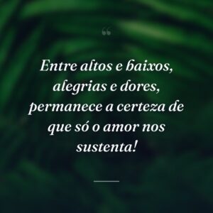 Entre altos e baixos, alegrias e dores, permanece a certeza de que só o amor nos sustenta!