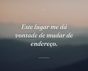 Este lugar me dá vontade de mudar de endereço.