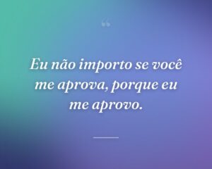 Eu não importo se você me aprova, porque eu me aprovo.