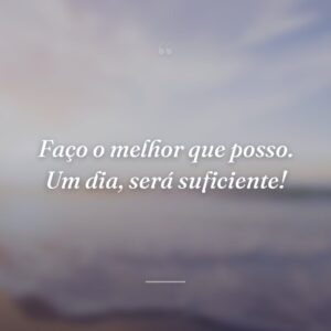Faço o melhor que posso. Um dia, será suficiente!