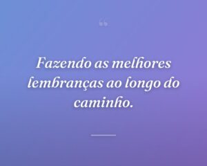 Fazendo as melhores lembranças ao longo do caminho.