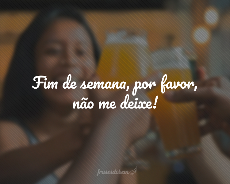 Fim de semana, por favor, não me deixe!