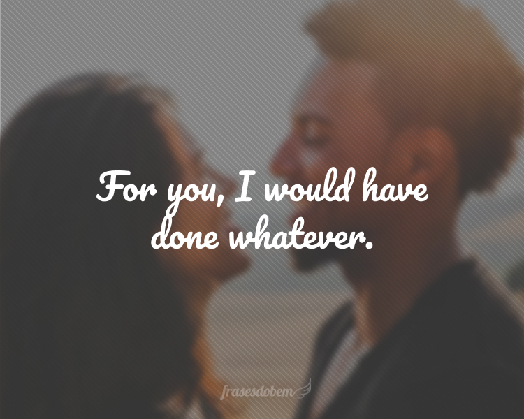 For you, I would have done whatever.
(Por você, eu teria feito qualquer coisa.)
