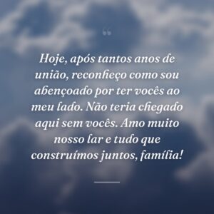 Hoje, após tantos anos de união, reconheço como sou abençoado por ter vocês ao meu lado. Não teria chegado aqui sem vocês. Amo muito nosso lar e tudo que construímos juntos, família!