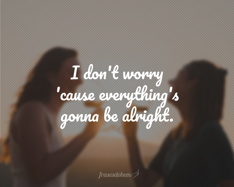 I don't worry 'cause everything's gonna be alright.
(Eu não me preocupo porque tudo vai dar certo.)