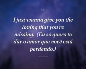 I just wanna give you the loving that you're missing.
(Eu só quero te dar o amor que você está perdendo.)