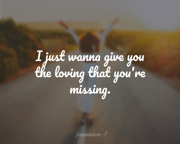 I just wanna give you the loving that you're missing.
(Eu só quero te dar o amor que você está perdendo.)