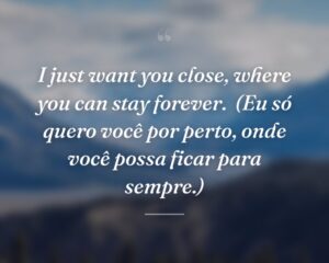 I just want you close, where you can stay forever.
(Eu só quero você por perto, onde você possa ficar para sempre.)