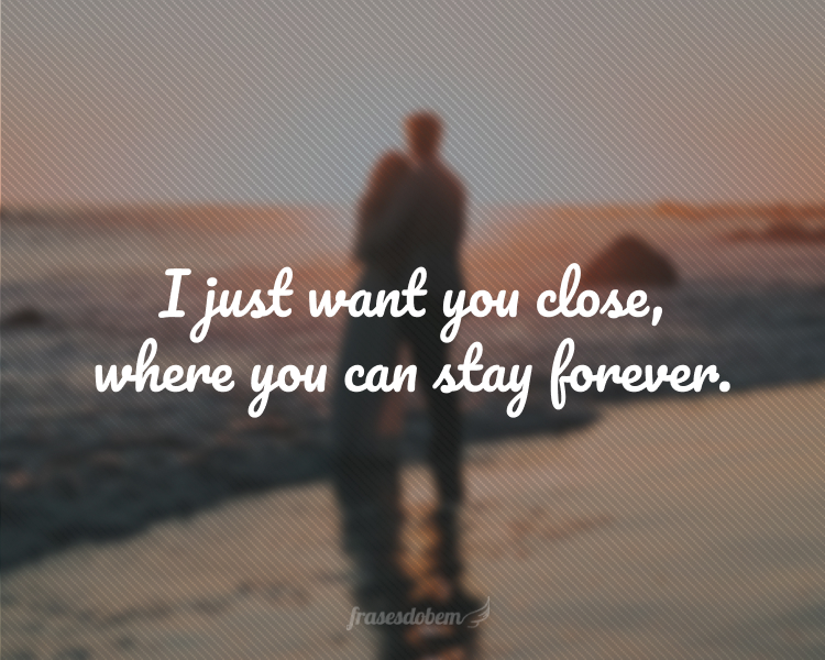 I just want you close, where you can stay forever.
(Eu só quero você por perto, onde você possa ficar para sempre.)