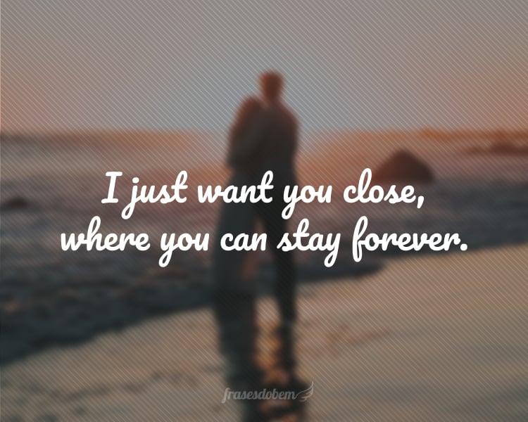 I just want you close, where you can stay forever.
(Eu só quero você por perto, onde você possa ficar para sempre.)