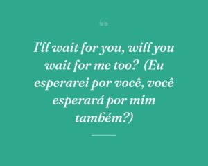 I'll wait for you, will you wait for me too?
(Eu esperarei por você, você esperará por mim também?)