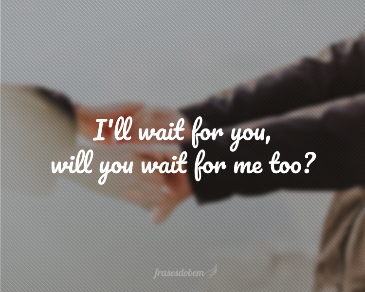 I'll wait for you, will you wait for me too?
(Eu esperarei por você, você esperará por mim também?)